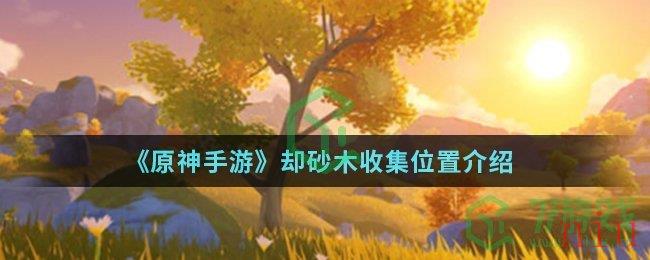 《原神手游》却砂木收集位置介绍