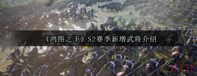 《鸿图之下》S2赛季新增武将介绍