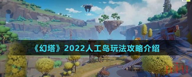 《幻塔》2022人工岛玩法攻略介绍