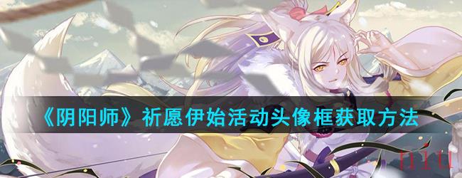 《阴阳师》祈愿伊始活动头像框金穗降福获取方法