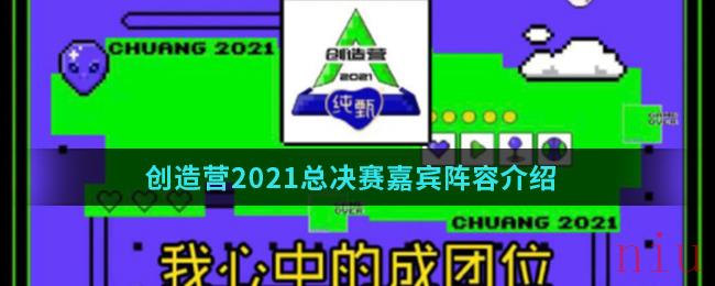 创造营2021总决赛嘉宾阵容介绍