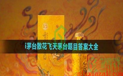 《i茅台》散花飞天茅台题目答案大全